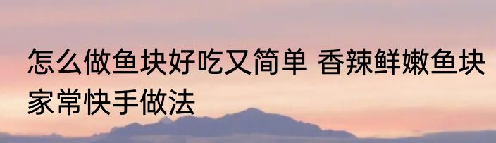 怎么做鱼块好吃又简单 香辣鲜嫩鱼块家常快手做法