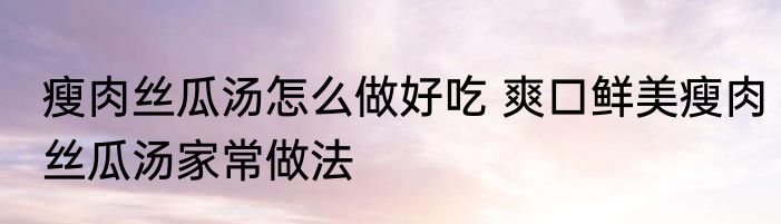 瘦肉丝瓜汤怎么做好吃 爽口鲜美瘦肉丝瓜汤家常做法