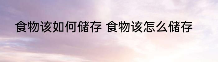 食物该如何储存 食物该怎么储存