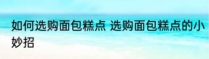 如何选购面包糕点 选购面包糕点的小妙招