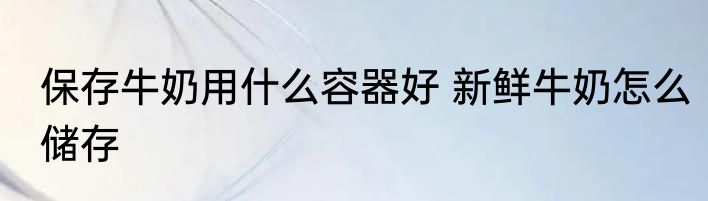 保存牛奶用什么容器好 新鲜牛奶怎么储存