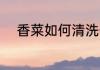 香菜如何清洗干净 香菜怎么清洗