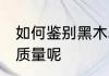 如何鉴别黑木耳质量 怎样辨别黑木耳质量呢