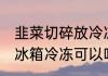 韭菜切碎放冷冻保存好吗 韭菜切碎用冰箱冷冻可以吗