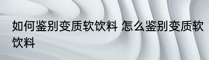 如何鉴别变质软饮料 怎么鉴别变质软饮料
