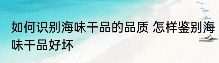 如何识别海味干品的品质 怎样鉴别海味干品好坏