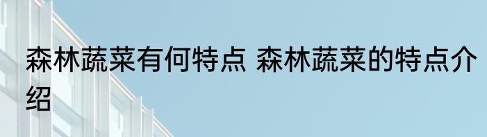 森林蔬菜有何特点 森林蔬菜的特点介绍