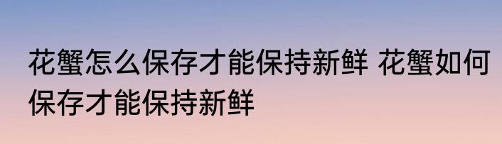 花蟹怎么保存才能保持新鲜 花蟹如何保存才能保持新鲜