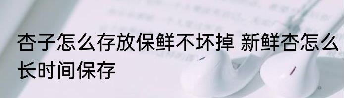 杏子怎么存放保鲜不坏掉 新鲜杏怎么长时间保存