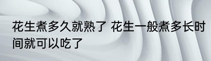 花生煮多久就熟了 花生一般煮多长时间就可以吃了