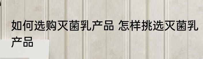 如何选购灭菌乳产品 怎样挑选灭菌乳产品