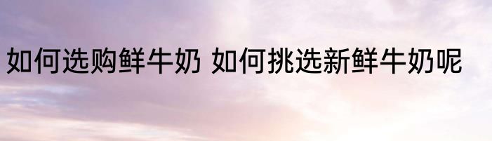 如何选购鲜牛奶 如何挑选新鲜牛奶呢