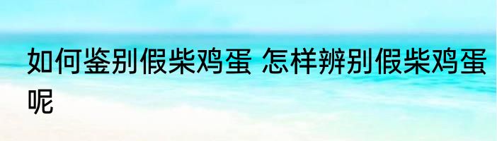 如何鉴别假柴鸡蛋 怎样辨别假柴鸡蛋呢