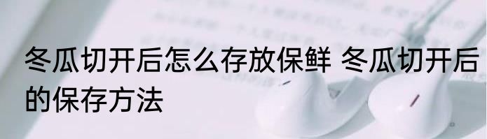 冬瓜切开后怎么存放保鲜 冬瓜切开后的保存方法