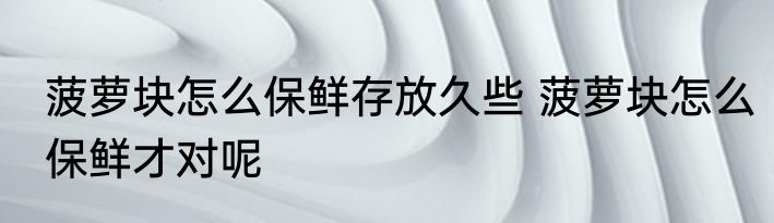 菠萝块怎么保鲜存放久些 菠萝块怎么保鲜才对呢