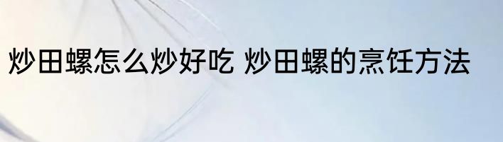 炒田螺怎么炒好吃 炒田螺的烹饪方法