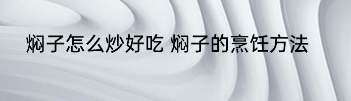 焖子怎么炒好吃 焖子的烹饪方法