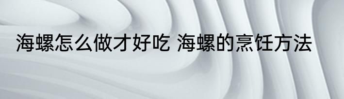 海螺怎么做才好吃 海螺的烹饪方法