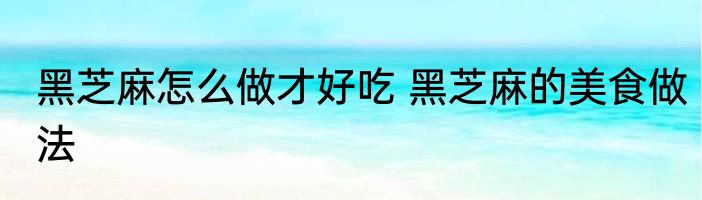 黑芝麻怎么做才好吃 黑芝麻的美食做法