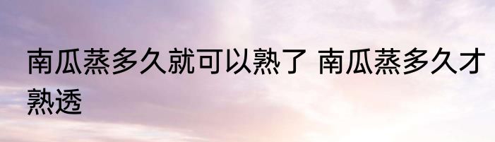 南瓜蒸多久就可以熟了 南瓜蒸多久才熟透