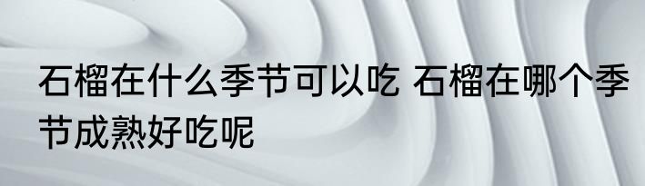 石榴在什么季节可以吃 石榴在哪个季节成熟好吃呢