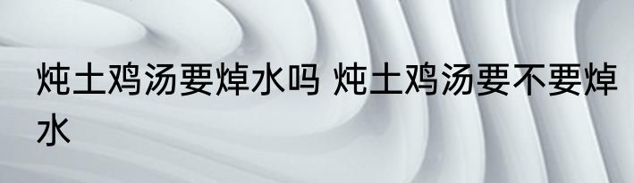 炖土鸡汤要焯水吗 炖土鸡汤要不要焯水