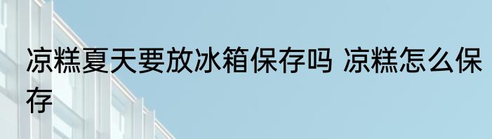 凉糕夏天要放冰箱保存吗 凉糕怎么保存