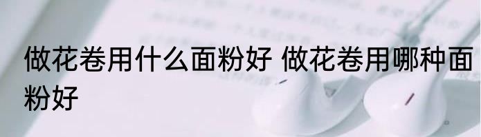 做花卷用什么面粉好 做花卷用哪种面粉好