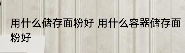 用什么储存面粉好 用什么容器储存面粉好