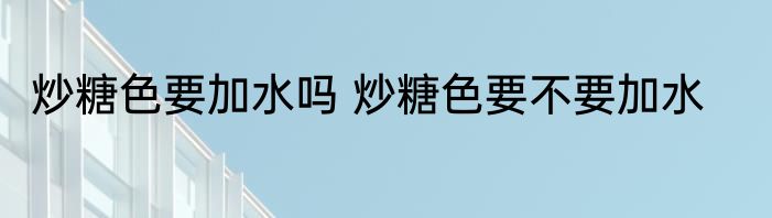 炒糖色要加水吗 炒糖色要不要加水