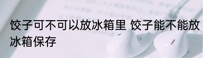 饺子可不可以放冰箱里 饺子能不能放冰箱保存