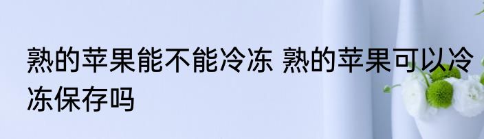 熟的苹果能不能冷冻 熟的苹果可以冷冻保存吗