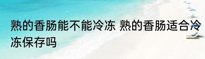 熟的香肠能不能冷冻 熟的香肠适合冷冻保存吗