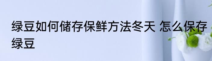 绿豆如何储存保鲜方法冬天 怎么保存绿豆