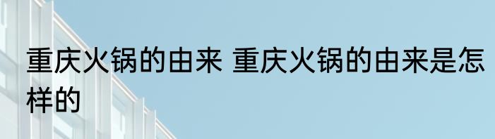 重庆火锅的由来 重庆火锅的由来是怎样的