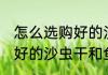 怎么选购好的沙虫干和鱼干 如何选购好的沙虫干和鱼干
