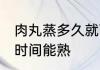 肉丸蒸多久就可以熟了 肉丸子蒸多长时间能熟