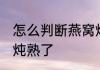 怎么判断燕窝炖熟不熟 怎么判断燕窝炖熟了