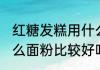 红糖发糕用什么面粉好 红糖发糕用什么面粉比较好吃呢