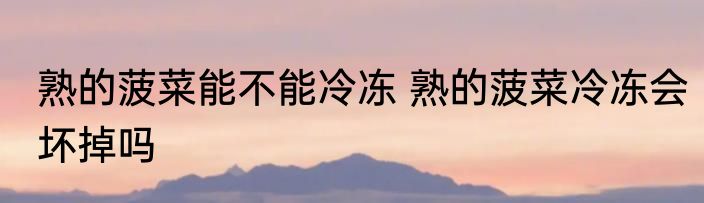 熟的菠菜能不能冷冻 熟的菠菜冷冻会坏掉吗