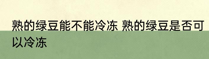 熟的绿豆能不能冷冻 熟的绿豆是否可以冷冻