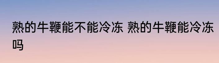 熟的牛鞭能不能冷冻 熟的牛鞭能冷冻吗
