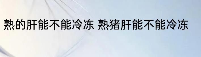 熟的肝能不能冷冻 熟猪肝能不能冷冻