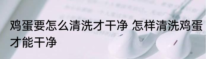 鸡蛋要怎么清洗才干净 怎样清洗鸡蛋才能干净