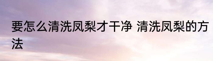 要怎么清洗凤梨才干净 清洗凤梨的方法