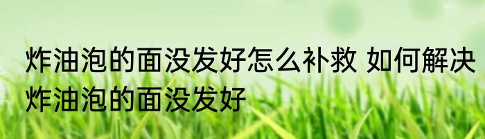 炸油泡的面没发好怎么补救 如何解决炸油泡的面没发好