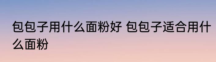 包包子用什么面粉好 包包子适合用什么面粉