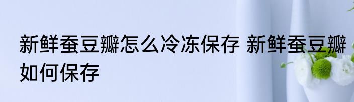 新鲜蚕豆瓣怎么冷冻保存 新鲜蚕豆瓣如何保存