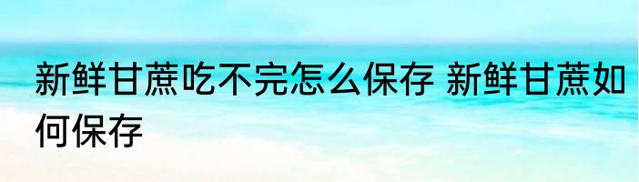 新鲜甘蔗吃不完怎么保存 新鲜甘蔗如何保存