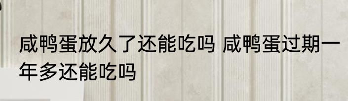 咸鸭蛋放久了还能吃吗 咸鸭蛋过期一年多还能吃吗